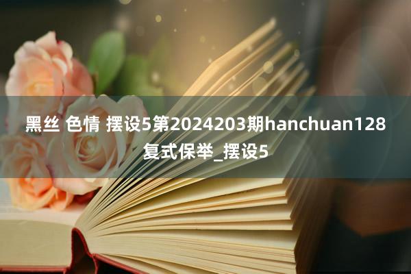 黑丝 色情 摆设5第2024203期hanchuan128复式保举_摆设5