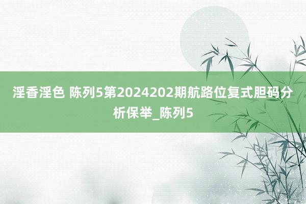 淫香淫色 陈列5第2024202期航路位复式胆码分析保举_陈列5