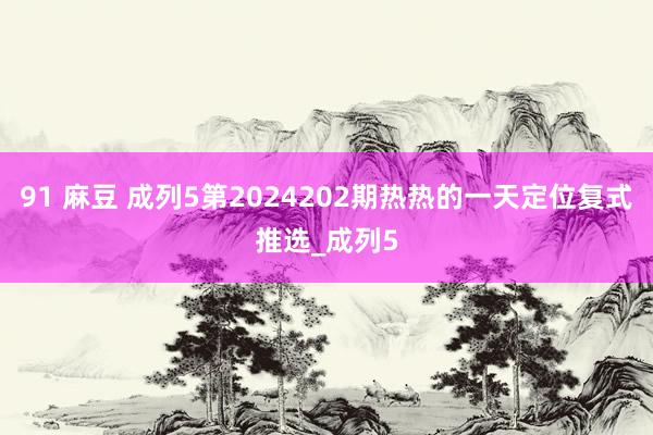 91 麻豆 成列5第2024202期热热的一天定位复式推选_成列5