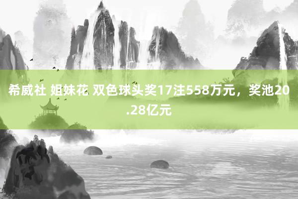 希威社 姐妹花 双色球头奖17注558万元，奖池20.28亿元