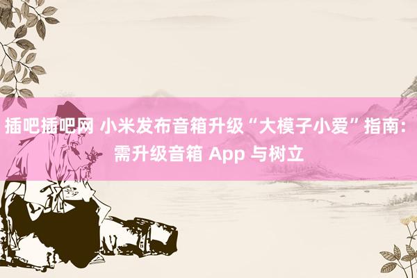 插吧插吧网 小米发布音箱升级“大模子小爱”指南: 需升级音箱 App 与树立