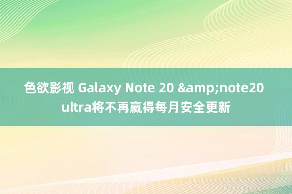 色欲影视 Galaxy Note 20 &note20 ultra将不再赢得每月安全更新