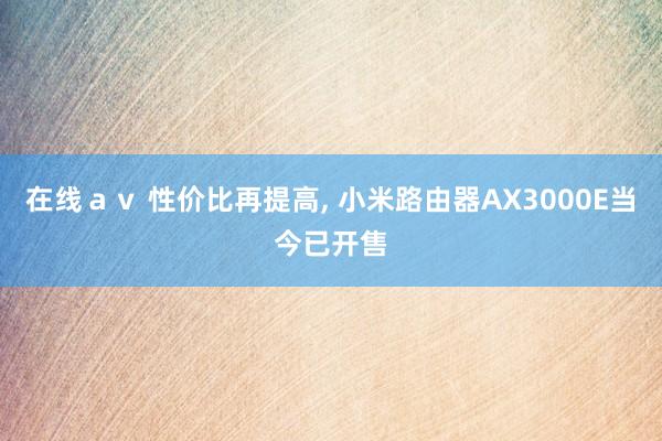 在线ａｖ 性价比再提高， 小米路由器AX3000E当今已开售