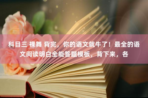 科目三 裸舞 背完，你的语文就牛了！最全的语文阅读明白全能答题模板，背下来，各