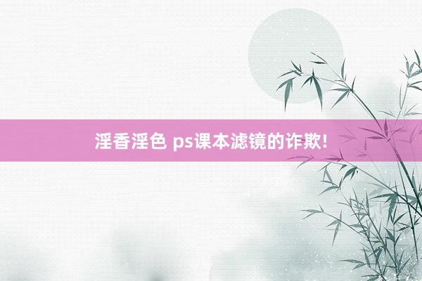 淫香淫色 ps课本滤镜的诈欺!