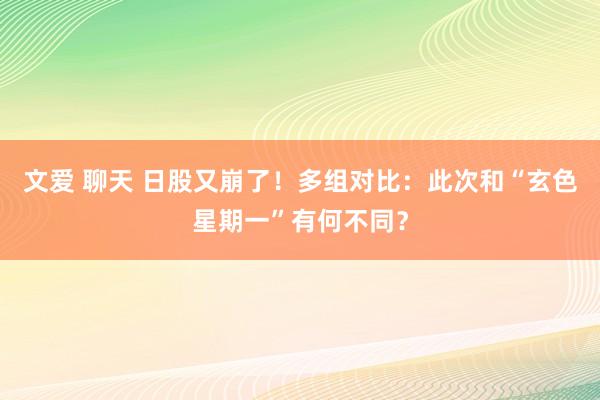 文爱 聊天 日股又崩了！多组对比：此次和“玄色星期一”有何不同？