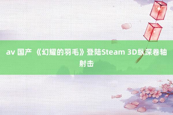 av 国产 《幻耀的羽毛》登陆Steam 3D纵深卷轴射击