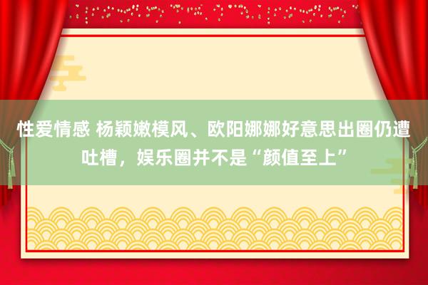 性爱情感 杨颖嫩模风、欧阳娜娜好意思出圈仍遭吐槽，娱乐圈并不是“颜值至上”