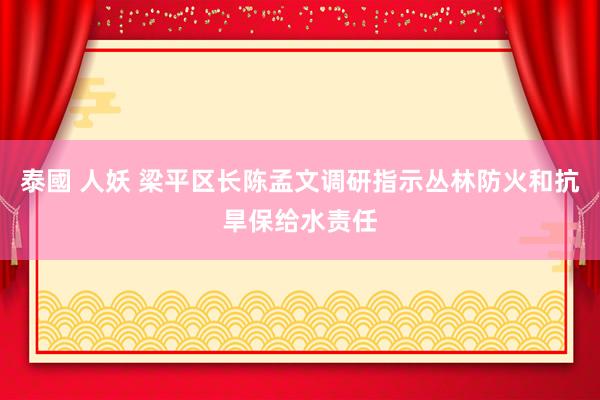 泰國 人妖 梁平区长陈孟文调研指示丛林防火和抗旱保给水责任