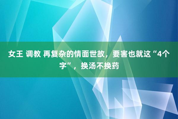 女王 调教 再复杂的情面世故，要害也就这“4个字”，换汤不换药