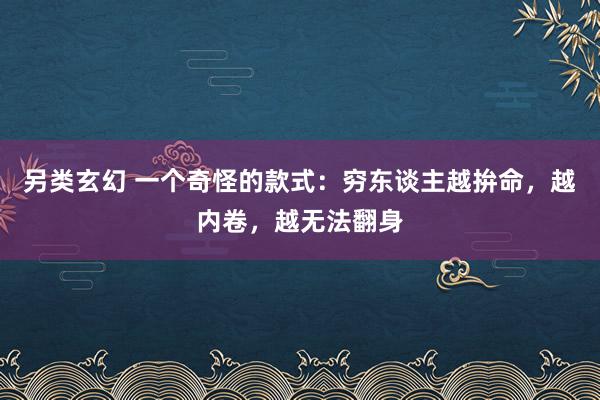 另类玄幻 一个奇怪的款式：穷东谈主越拚命，越内卷，越无法翻身