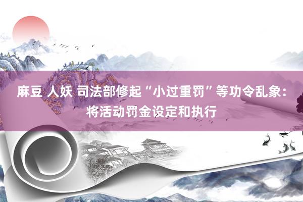 麻豆 人妖 司法部修起“小过重罚”等功令乱象：将活动罚金设定和执行