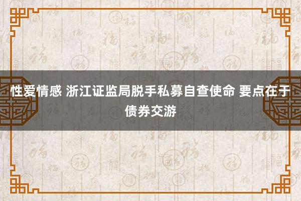 性爱情感 浙江证监局脱手私募自查使命 要点在于债券交游