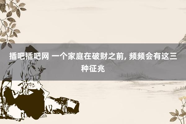 插吧插吧网 一个家庭在破财之前， 频频会有这三种征兆