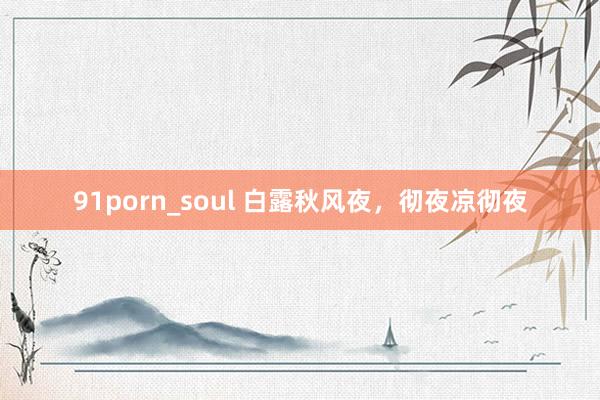 91porn_soul 白露秋风夜，彻夜凉彻夜