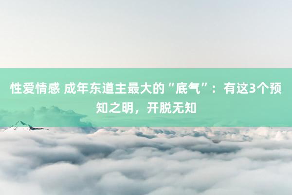 性爱情感 成年东道主最大的“底气”：有这3个预知之明，开脱无知