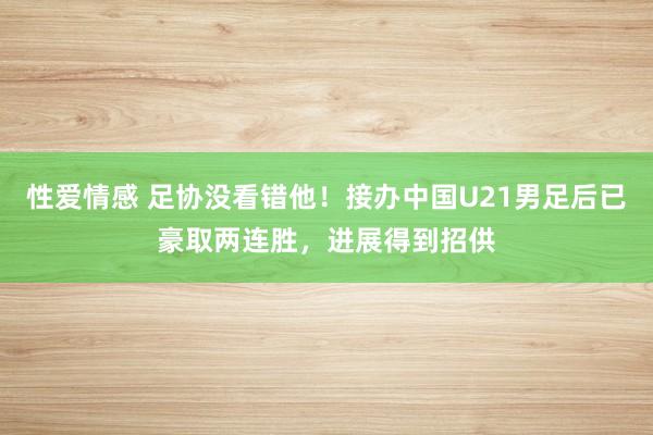 性爱情感 足协没看错他！接办中国U21男足后已豪取两连胜，进展得到招供