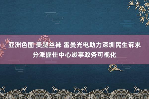 亚洲色图 美腿丝袜 雷曼光电助力深圳民生诉求分派握住中心竣事政务可视化