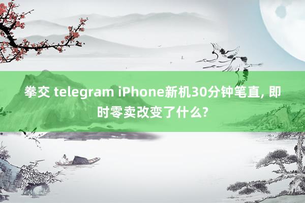 拳交 telegram iPhone新机30分钟笔直， 即时零卖改变了什么?