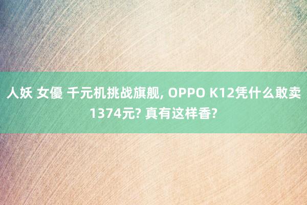 人妖 女優 千元机挑战旗舰， OPPO K12凭什么敢卖1374元? 真有这样香?