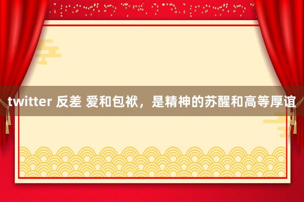 twitter 反差 爱和包袱，是精神的苏醒和高等厚谊