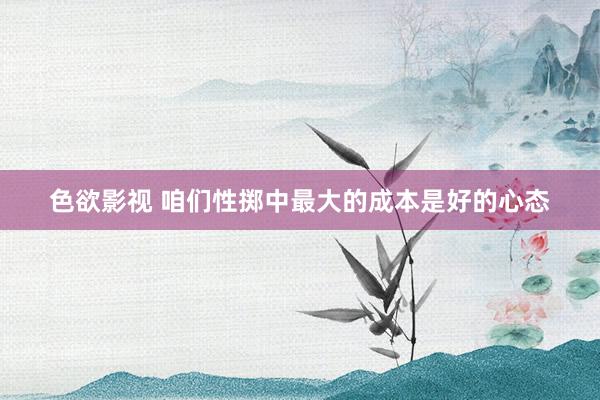 色欲影视 咱们性掷中最大的成本是好的心态