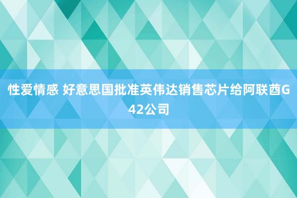 性爱情感 好意思国批准英伟达销售芯片给阿联酋G42公司