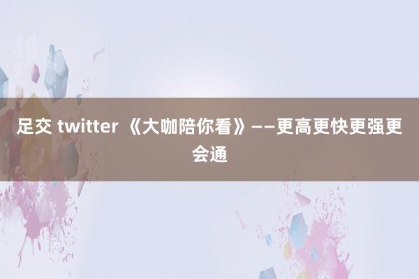 足交 twitter 《大咖陪你看》——更高更快更强更会通