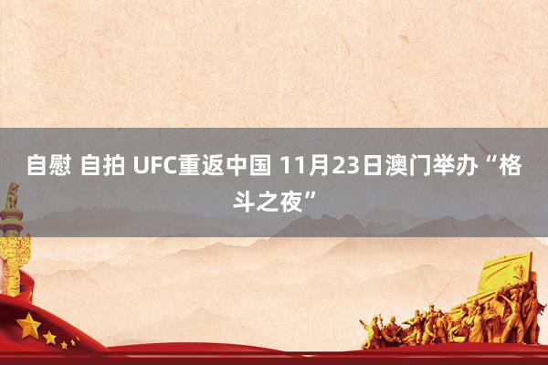 自慰 自拍 UFC重返中国 11月23日澳门举办“格斗之夜”