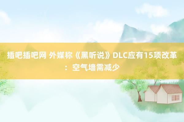 插吧插吧网 外媒称《黑听说》DLC应有15项改革：空气墙需减少