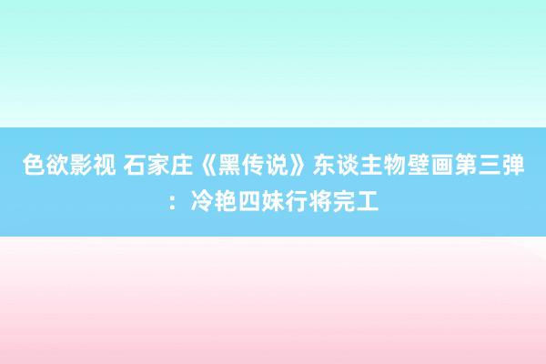 色欲影视 石家庄《黑传说》东谈主物壁画第三弹：冷艳四妹行将完工