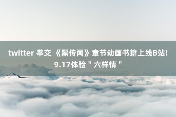 twitter 拳交 《黑传闻》章节动画书籍上线B站!9.17体验＂六样情＂