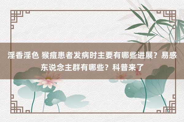 淫香淫色 猴痘患者发病时主要有哪些进展？易感东说念主群有哪些？科普来了