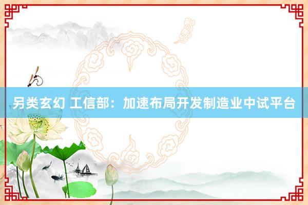 另类玄幻 工信部：加速布局开发制造业中试平台