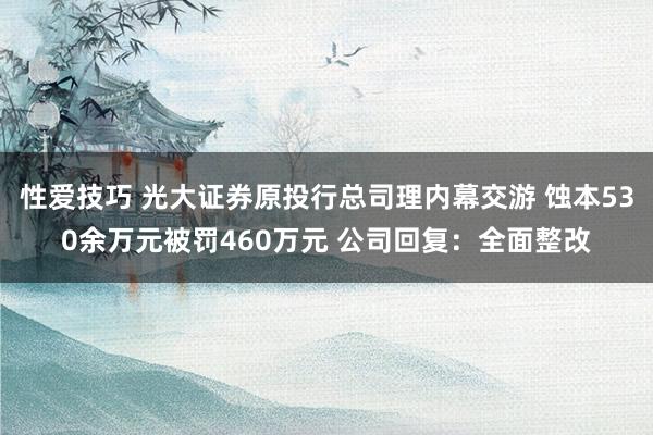 性爱技巧 光大证券原投行总司理内幕交游 蚀本530余万元被罚460万元 公司回复：全面整改