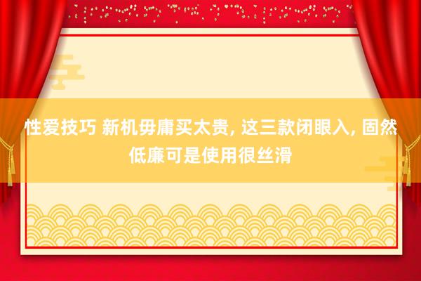 性爱技巧 新机毋庸买太贵， 这三款闭眼入， 固然低廉可是使用很丝滑