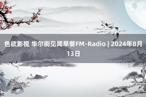 色欲影视 华尔街见闻早餐FM-Radio | 2024年8月13日