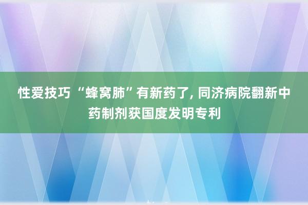 性爱技巧 “蜂窝肺”有新药了， 同济病院翻新中药制剂获国度发明专利