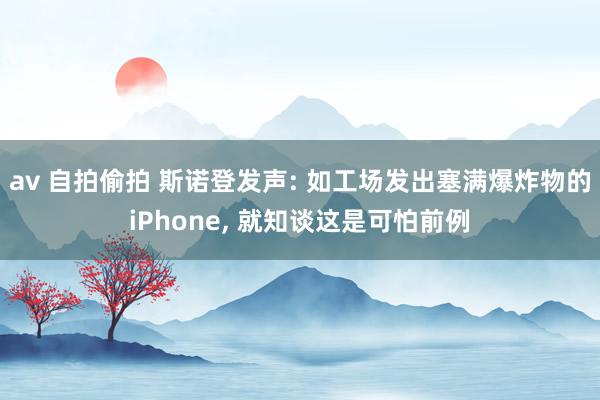 av 自拍偷拍 斯诺登发声: 如工场发出塞满爆炸物的iPhone， 就知谈这是可怕前例