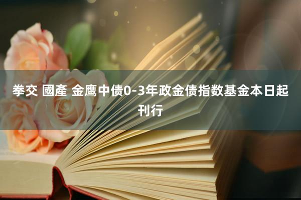 拳交 國產 金鹰中债0-3年政金债指数基金本日起刊行