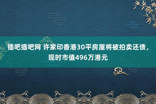 插吧插吧网 许家印香港30平房屋将被拍卖还债，现时市值496万港元