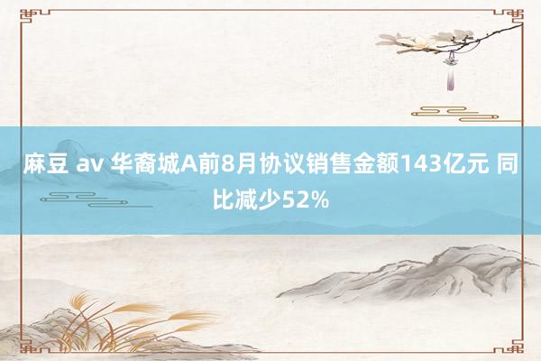 麻豆 av 华裔城A前8月协议销售金额143亿元 同比减少52%