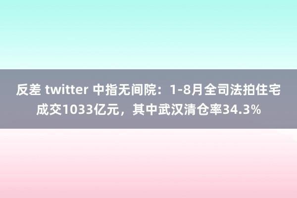 反差 twitter 中指无间院：1-8月全司法拍住宅成交1033亿元，其中武汉清仓率34.3%