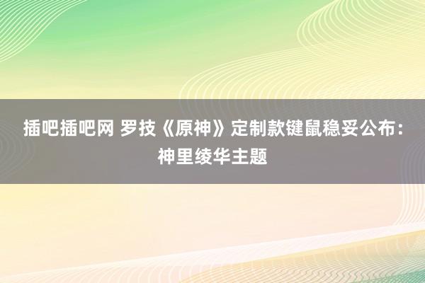 插吧插吧网 罗技《原神》定制款键鼠稳妥公布：神里绫华主题