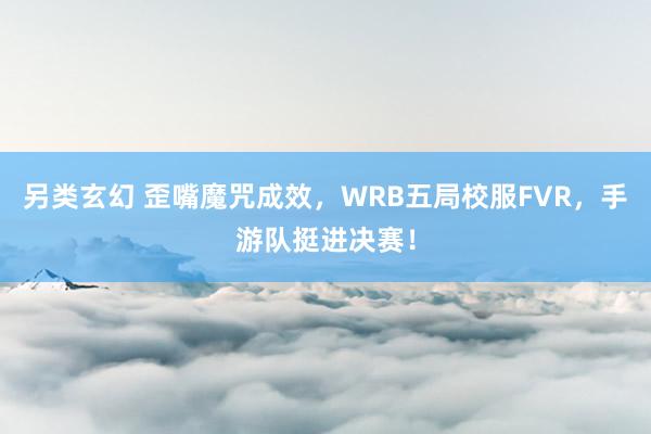 另类玄幻 歪嘴魔咒成效，WRB五局校服FVR，手游队挺进决赛！