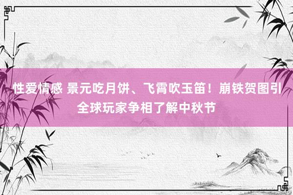 性爱情感 景元吃月饼、飞霄吹玉笛！崩铁贺图引全球玩家争相了解中秋节