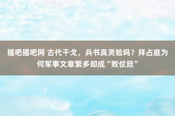 插吧插吧网 古代干戈，兵书真灵验吗？拜占庭为何军事文章繁多却成“败仗廷”