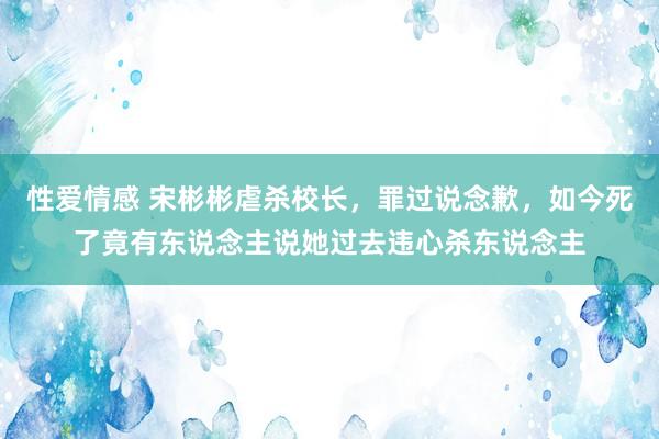 性爱情感 宋彬彬虐杀校长，罪过说念歉，如今死了竟有东说念主说她过去违心杀东说念主