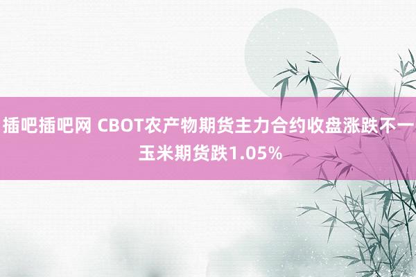 插吧插吧网 CBOT农产物期货主力合约收盘涨跌不一 玉米期货跌1.05%