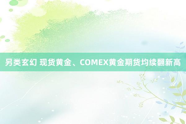 另类玄幻 现货黄金、COMEX黄金期货均续翻新高